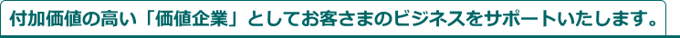 付加価値の高い「価値企業」としてお客さまのビジネスをサポートいたします。